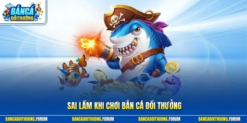 Sai lầm khi chơi Bắn Cá Đổi Thưởng